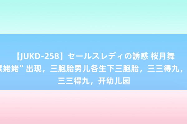 【JUKD-258】セールスレディの誘惑 桜月舞 他 “最累姥姥”出现，三胞胎男儿各生下三胞胎，三三得九，开幼儿园
