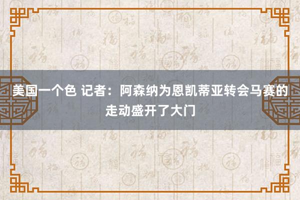 美国一个色 记者：阿森纳为恩凯蒂亚转会马赛的走动盛开了大门