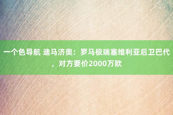 一个色导航 迪马济奥:罗马极端塞维利亚后卫巴代,对方要价2000万欧