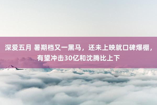 深爱五月 暑期档又一黑马，还未上映就口碑爆棚，有望冲击30亿和沈腾比上下