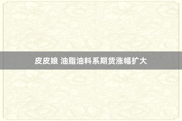 皮皮娘 油脂油料系期货涨幅扩大