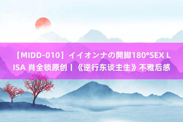 【MIDD-010】イイオンナの開脚180°SEX LISA 肖全锁原创丨《逆行东谈主生》不雅后感