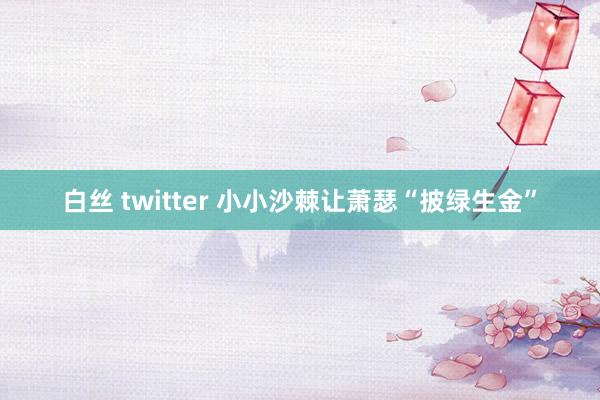 白丝 twitter 小小沙棘让萧瑟“披绿生金”