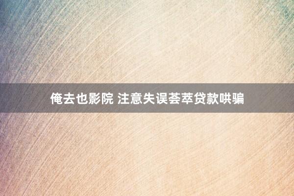 俺去也影院 注意失误荟萃贷款哄骗