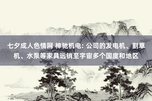 七夕成人色情网 神驰机电: 公司的发电机、割草机、水泵等家具远销至宇宙多个国度和地区