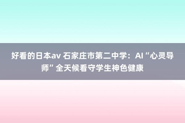 好看的日本av 石家庄市第二中学：AI“心灵导师”全天候看守学生神色健康