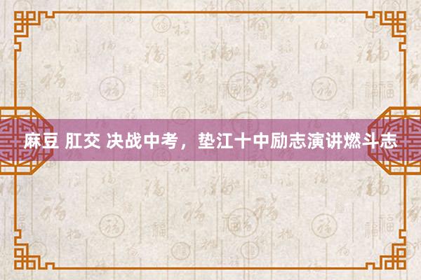 麻豆 肛交 决战中考，垫江十中励志演讲燃斗志