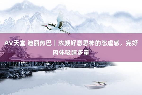 AV天堂 迪丽热巴｜浓颜好意思神的恣虐感，完好肉体吸睛多量