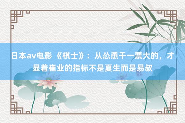 日本av电影 《棋士》：从怂恿干一票大的，才显着崔业的指标不是夏生而是易叔