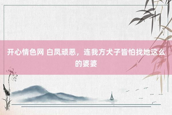 开心情色网 白凤顽恶,连我方犬子皆怕找她这么的婆婆