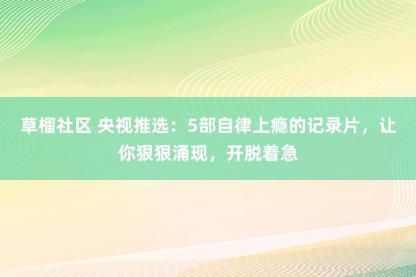 草榴社区 央视推选：5部自律上瘾的记录片，让你狠狠涌现，开脱着急