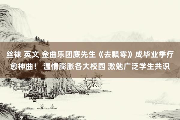 丝袜 英文 金曲乐团麋先生《去飘零》成毕业季疗愈神曲！ 温情膨胀各大校园 激勉广泛学生共识