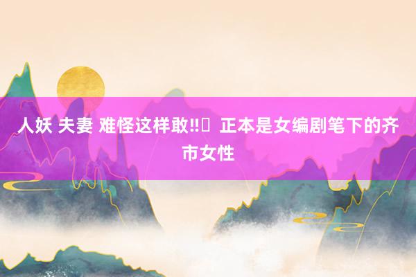 人妖 夫妻 难怪这样敢‼️正本是女编剧笔下的齐市女性