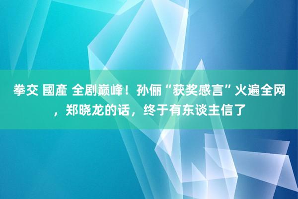 拳交 國產 全剧巅峰！孙俪“获奖感言”火遍全网，郑晓龙的话，终于有东谈主信了
