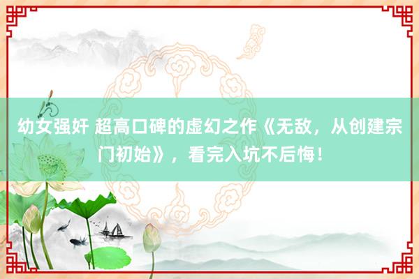 幼女强奸 超高口碑的虚幻之作《无敌，从创建宗门初始》，看完入坑不后悔！