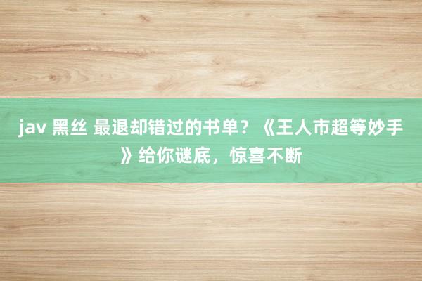 jav 黑丝 最退却错过的书单？《王人市超等妙手》给你谜底，惊喜不断