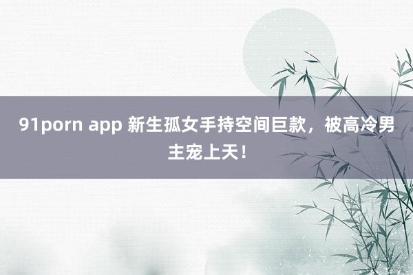 91porn app 新生孤女手持空间巨款，被高冷男主宠上天！
