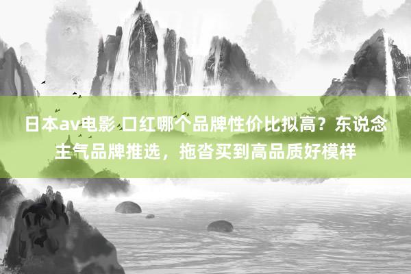日本av电影 口红哪个品牌性价比拟高？东说念主气品牌推选，拖沓买到高品质好模样