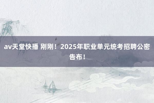 av天堂快播 刚刚！2025年职业单元统考招聘公密告布！