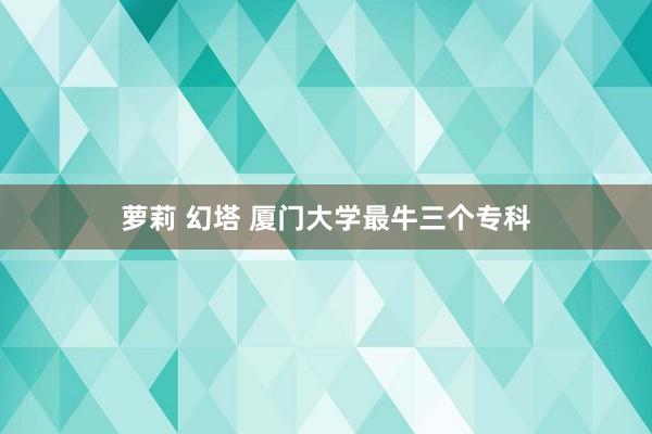 萝莉 幻塔 厦门大学最牛三个专科