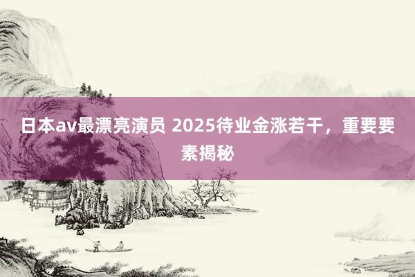 日本av最漂亮演员 2025待业金涨若干，重要要素揭秘