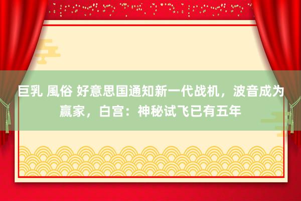 巨乳 風俗 好意思国通知新一代战机，波音成为赢家，白宫：神秘试飞已有五年