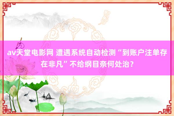 av天堂电影网 遭遇系统自动检测“到账户注单存在非凡”不给纲目奈何处治？