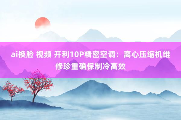 ai换脸 视频 开利10P精密空调：离心压缩机维修珍重确保制冷高效