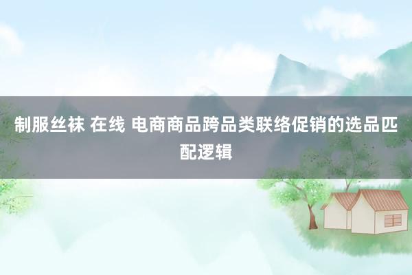 制服丝袜 在线 电商商品跨品类联络促销的选品匹配逻辑