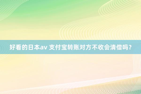 好看的日本av 支付宝转账对方不收会清偿吗？
