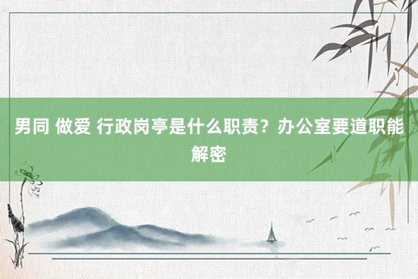 男同 做爱 行政岗亭是什么职责？办公室要道职能解密