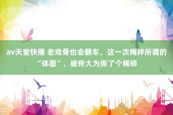 av天堂快播 老戏骨也会翻车，这一次梅婷所谓的“体面”，被佟大为撕了个稀碎