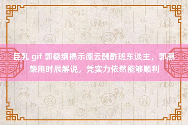 巨乳 gif 郭德纲揭示德云酬酢班东谈主，郭麒麟用时辰解说，凭实力依然能够顺利