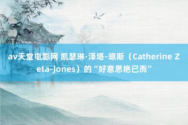 av天堂电影网 凯瑟琳·泽塔-琼斯（Catherine Zeta-Jones）的“好意思艳已而”