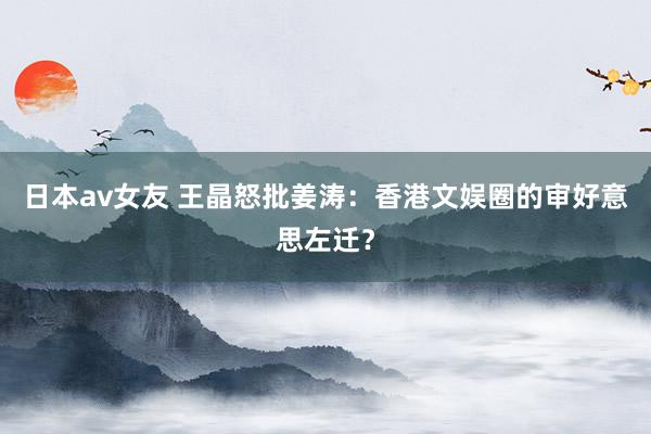 日本av女友 王晶怒批姜涛：香港文娱圈的审好意思左迁？