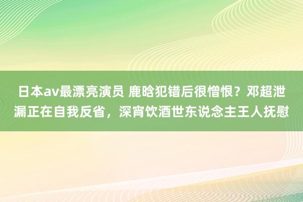 日本av最漂亮演员 鹿晗犯错后很憎恨？邓超泄漏正在自我反省，深宵饮酒世东说念主王人抚慰