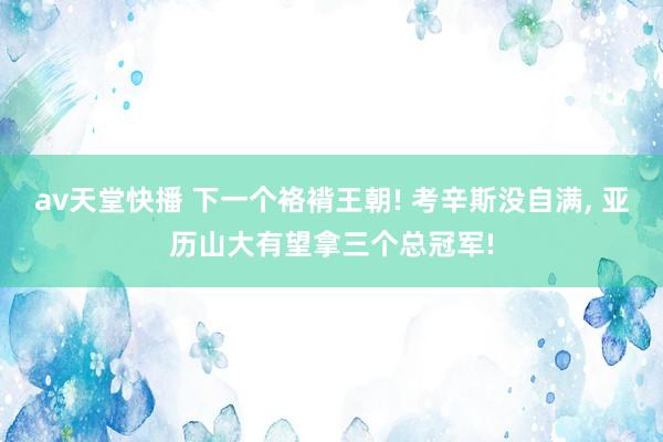 av天堂快播 下一个袼褙王朝! 考辛斯没自满， 亚历山大有望拿三个总冠军!