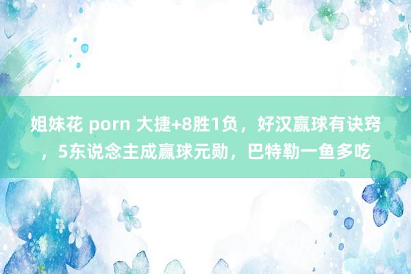 姐妹花 porn 大捷+8胜1负，好汉赢球有诀窍，5东说念主成赢球元勋，巴特勒一鱼多吃