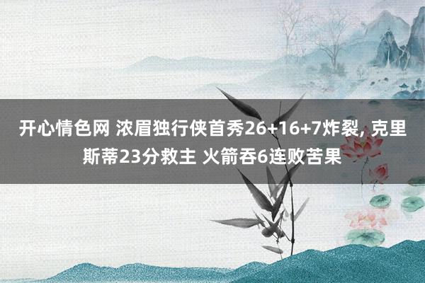 开心情色网 浓眉独行侠首秀26+16+7炸裂， 克里斯蒂23分救主 火箭吞6连败苦果