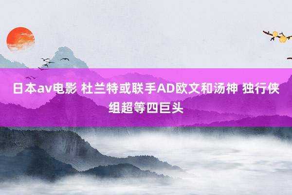 日本av电影 杜兰特或联手AD欧文和汤神 独行侠组超等四巨头