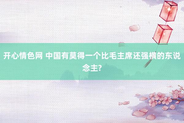 开心情色网 中国有莫得一个比毛主席还强横的东说念主?