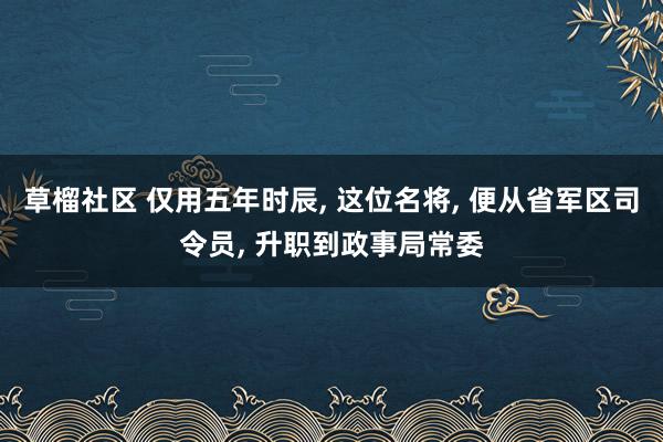 草榴社区 仅用五年时辰， 这位名将， 便从省军区司令员， 升职到政事局常委