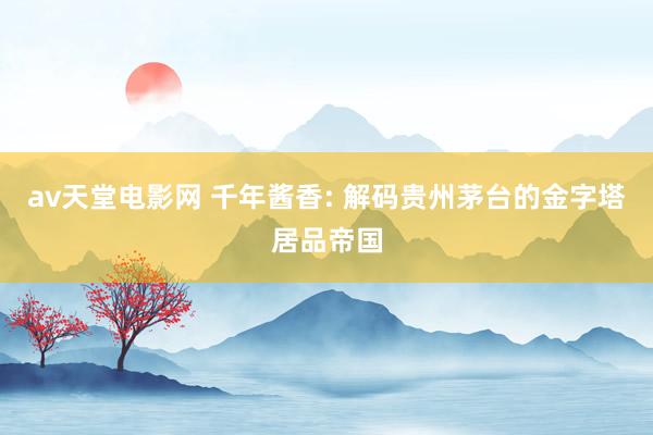 av天堂电影网 千年酱香: 解码贵州茅台的金字塔居品帝国