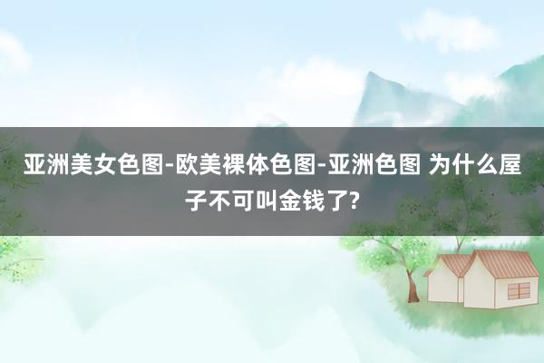 亚洲美女色图-欧美裸体色图-亚洲色图 为什么屋子不可叫金钱了?
