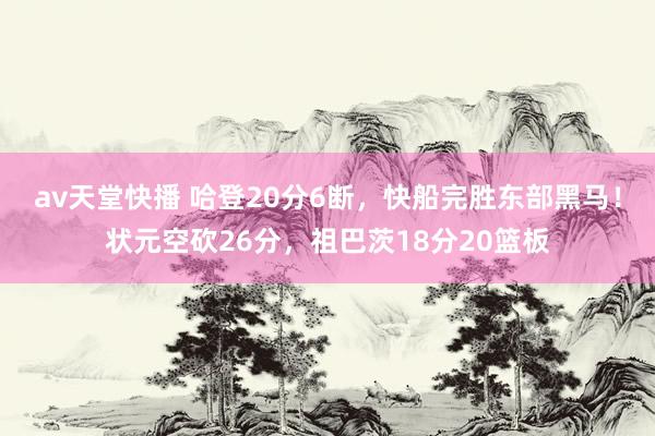 av天堂快播 哈登20分6断，快船完胜东部黑马！状元空砍26分，祖巴茨18分20篮板