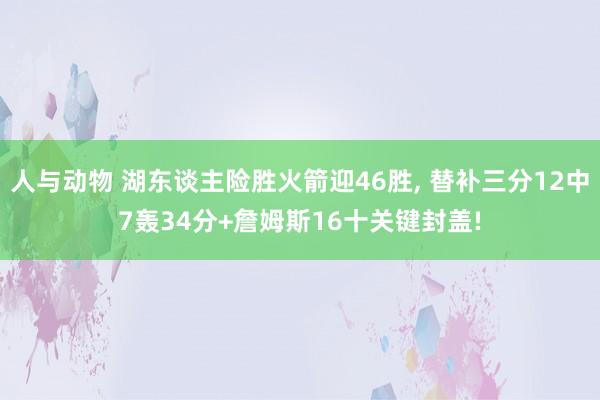 人与动物 湖东谈主险胜火箭迎46胜， 替补三分12中7轰34分+詹姆斯16十关键封盖!