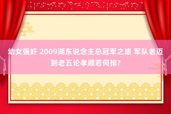 幼女强奸 2009湖东说念主总冠军之旅 军队老迈到老五论孝顺若何排?