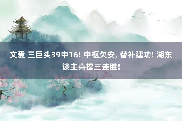 文爱 三巨头39中16! 中枢欠安， 替补建功! 湖东谈主喜提三连胜!