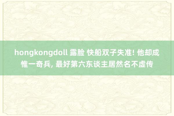 hongkongdoll 露脸 快船双子失准! 他却成惟一奇兵， 最好第六东谈主居然名不虚传