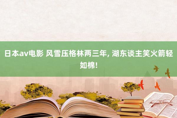日本av电影 风雪压格林两三年， 湖东谈主笑火箭轻如棉!